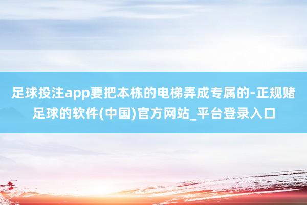 足球投注app要把本栋的电梯弄成专属的-正规赌足球的软件(中国)官方网站_平台登录入口