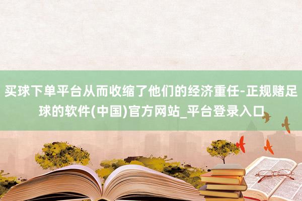 买球下单平台从而收缩了他们的经济重任-正规赌足球的软件(中国)官方网站_平台登录入口