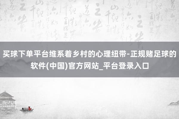 买球下单平台维系着乡村的心理纽带-正规赌足球的软件(中国)官方网站_平台登录入口