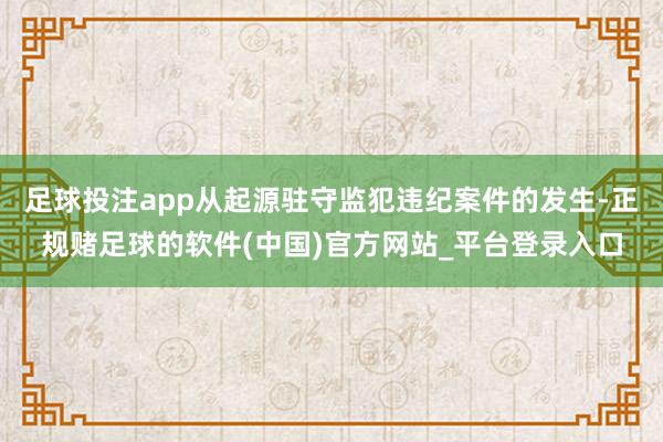 足球投注app从起源驻守监犯违纪案件的发生-正规赌足球的软件(中国)官方网站_平台登录入口