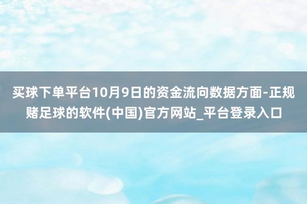 买球下单平台10月9日的资金流向数据方面-正规赌足球的软件(中国)官方网站_平台登录入口