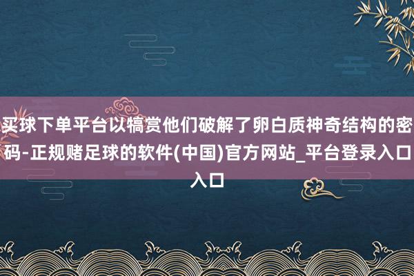 买球下单平台以犒赏他们破解了卵白质神奇结构的密码-正规赌足球的软件(中国)官方网站_平台登录入口