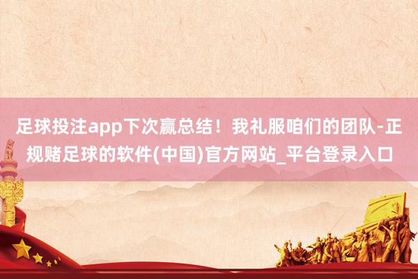 足球投注app下次赢总结！我礼服咱们的团队-正规赌足球的软件(中国)官方网站_平台登录入口