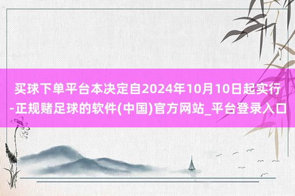 买球下单平台本决定自2024年10月10日起实行-正规赌足球的软件(中国)官方网站_平台登录入口