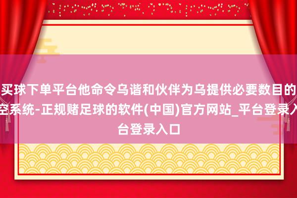 买球下单平台他命令乌谐和伙伴为乌提供必要数目的防空系统-正规赌足球的软件(中国)官方网站_平台登录入口