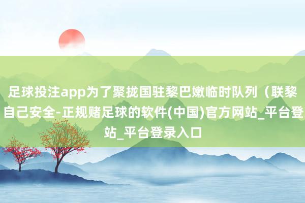 足球投注app为了聚拢国驻黎巴嫩临时队列（联黎队列）自己安全-正规赌足球的软件(中国)官方网站_平台登录入口