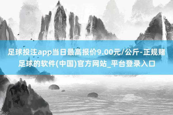 足球投注app当日最高报价9.00元/公斤-正规赌足球的软件(中国)官方网站_平台登录入口