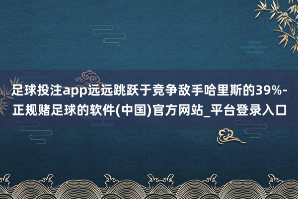 足球投注app远远跳跃于竞争敌手哈里斯的39%-正规赌足球的软件(中国)官方网站_平台登录入口