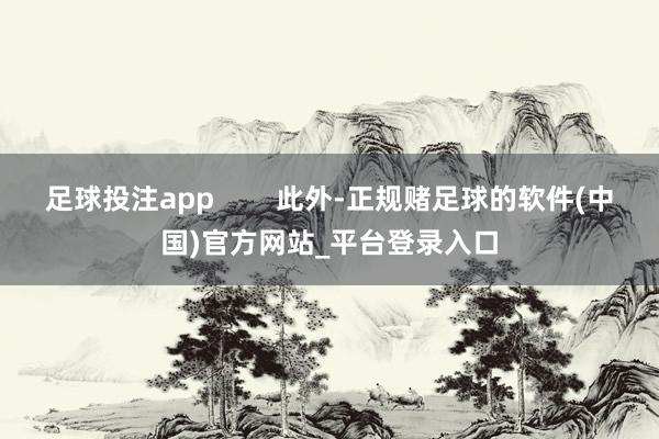 足球投注app        此外-正规赌足球的软件(中国)官方网站_平台登录入口