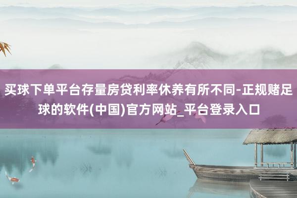 买球下单平台存量房贷利率休养有所不同-正规赌足球的软件(中国)官方网站_平台登录入口