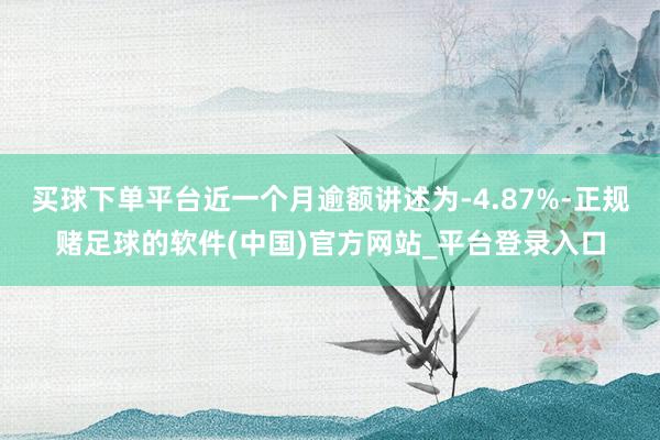 买球下单平台近一个月逾额讲述为-4.87%-正规赌足球的软件(中国)官方网站_平台登录入口