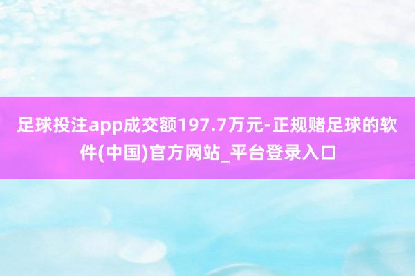 足球投注app成交额197.7万元-正规赌足球的软件(中国)官方网站_平台登录入口